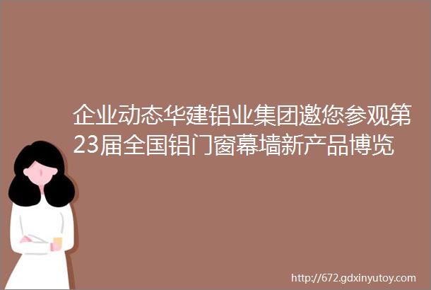 企业动态华建铝业集团邀您参观第23届全国铝门窗幕墙新产品博览会展位号4G01