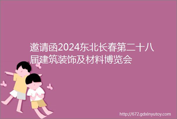 邀请函2024东北长春第二十八届建筑装饰及材料博览会