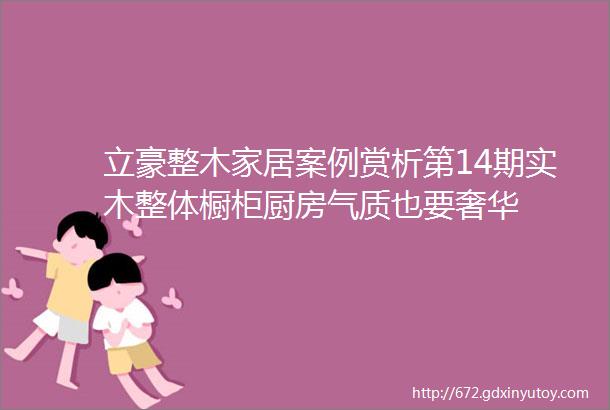 立豪整木家居案例赏析第14期实木整体橱柜厨房气质也要奢华