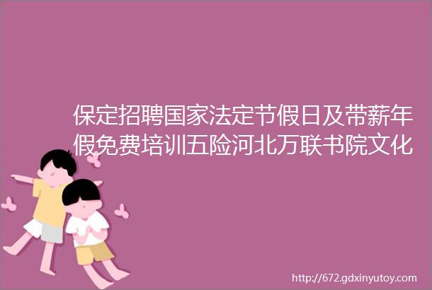 保定招聘国家法定节假日及带薪年假免费培训五险河北万联书院文化传播有限公司招聘