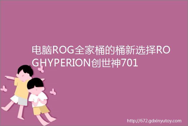 电脑ROG全家桶的桶新选择ROGHYPERION创世神701机箱装机秀