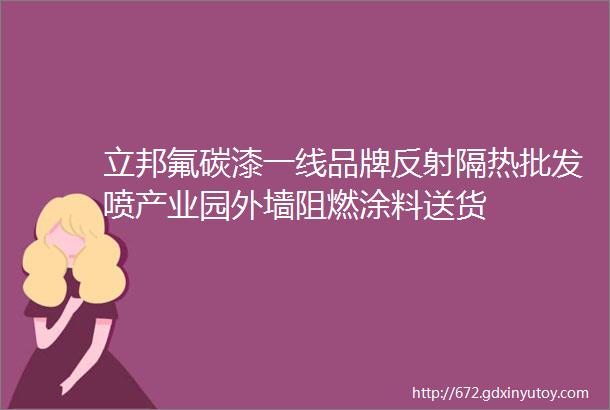 立邦氟碳漆一线品牌反射隔热批发喷产业园外墙阻燃涂料送货