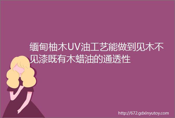 缅甸柚木UV油工艺能做到见木不见漆既有木蜡油的通透性