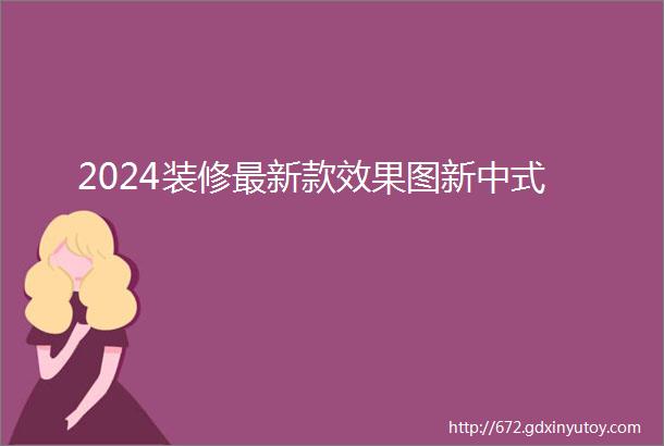 2024装修最新款效果图新中式