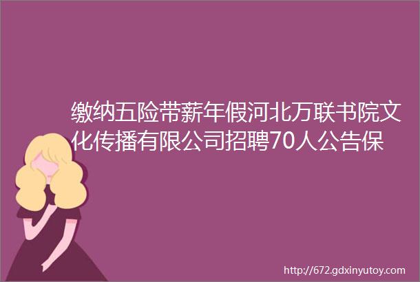 缴纳五险带薪年假河北万联书院文化传播有限公司招聘70人公告保定人才网328聘信息汇总1