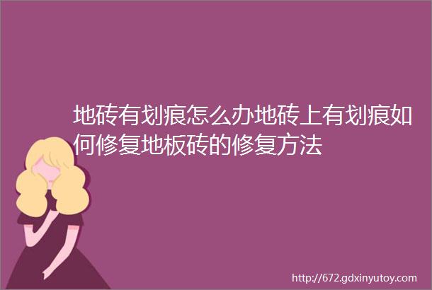 地砖有划痕怎么办地砖上有划痕如何修复地板砖的修复方法