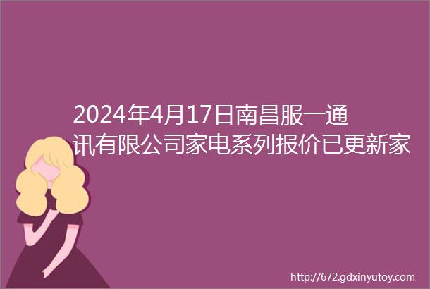 2024年4月17日南昌服一通讯有限公司家电系列报价已更新家电季来临优惠多多欢迎来电咨询