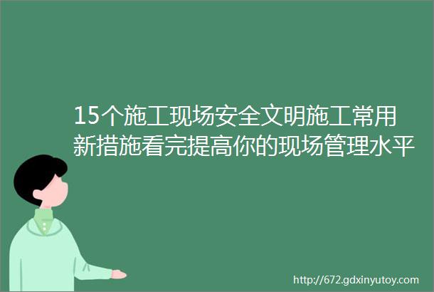 15个施工现场安全文明施工常用新措施看完提高你的现场管理水平