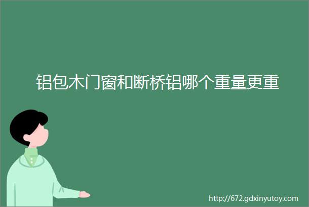 铝包木门窗和断桥铝哪个重量更重