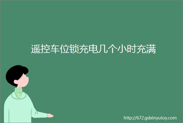 遥控车位锁充电几个小时充满