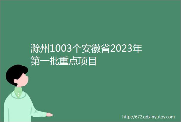 滁州1003个安徽省2023年第一批重点项目