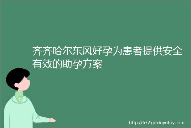 齐齐哈尔东风好孕为患者提供安全有效的助孕方案