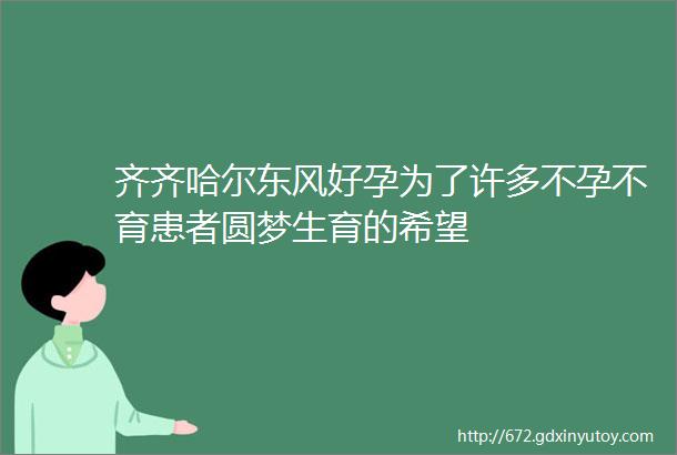 齐齐哈尔东风好孕为了许多不孕不育患者圆梦生育的希望