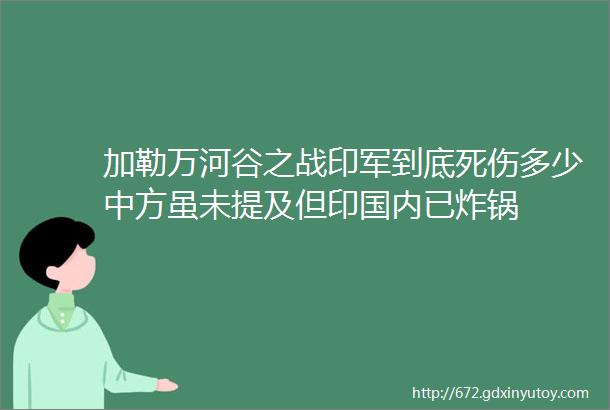 加勒万河谷之战印军到底死伤多少中方虽未提及但印国内已炸锅