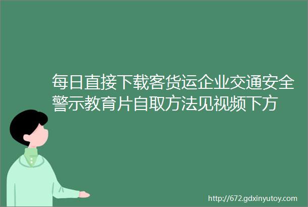 每日直接下载客货运企业交通安全警示教育片自取方法见视频下方