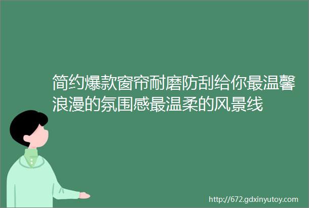 简约爆款窗帘耐磨防刮给你最温馨浪漫的氛围感最温柔的风景线