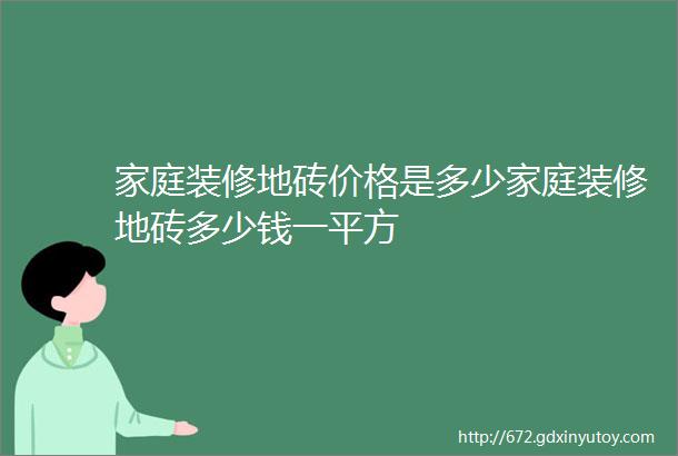 家庭装修地砖价格是多少家庭装修地砖多少钱一平方