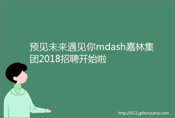 预见未来遇见你mdash嘉林集团2018招聘开始啦