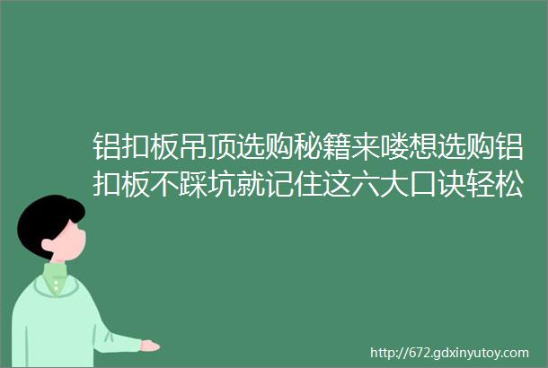 铝扣板吊顶选购秘籍来喽想选购铝扣板不踩坑就记住这六大口诀轻松选到货真价实的好板