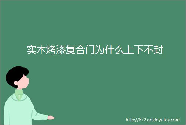 实木烤漆复合门为什么上下不封