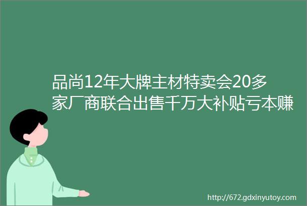 品尚12年大牌主材特卖会20多家厂商联合出售千万大补贴亏本赚吆喝