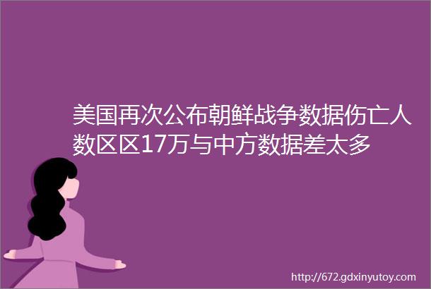 美国再次公布朝鲜战争数据伤亡人数区区17万与中方数据差太多