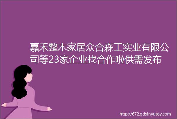 嘉禾整木家居众合森工实业有限公司等23家企业找合作啦供需发布第63期