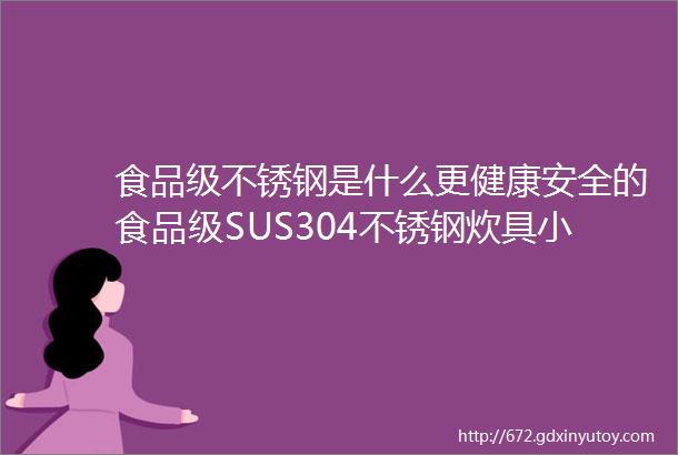 食品级不锈钢是什么更健康安全的食品级SUS304不锈钢炊具小科普