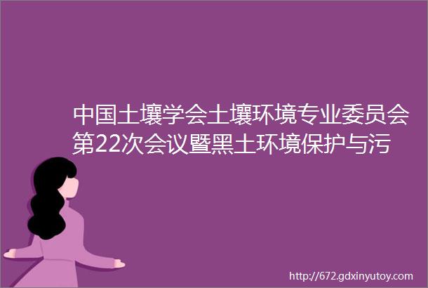 中国土壤学会土壤环境专业委员会第22次会议暨黑土环境保护与污染修复研讨会