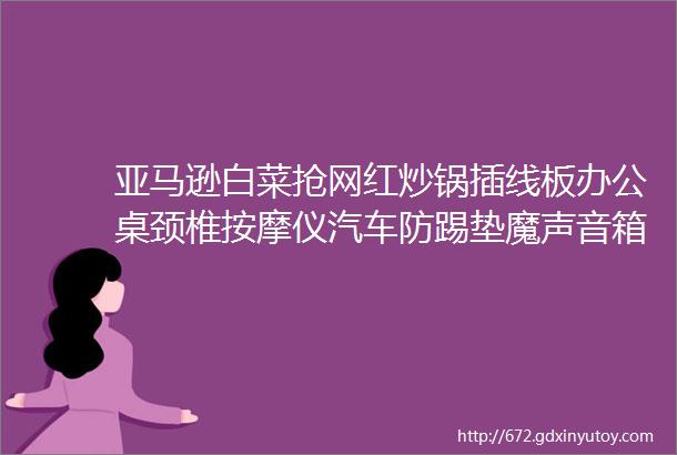 亚马逊白菜抢网红炒锅插线板办公桌颈椎按摩仪汽车防踢垫魔声音箱