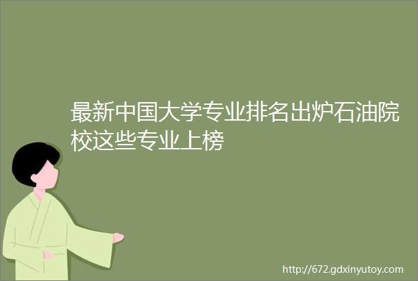 最新中国大学专业排名出炉石油院校这些专业上榜