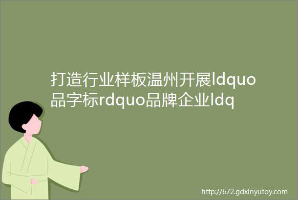 打造行业样板温州开展ldquo品字标rdquo品牌企业ldquo统一亮标日rdquo活动