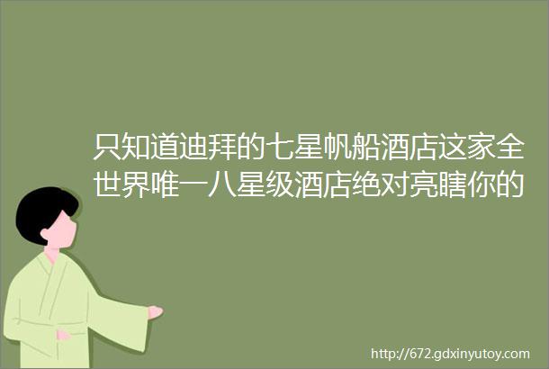 只知道迪拜的七星帆船酒店这家全世界唯一八星级酒店绝对亮瞎你的眼