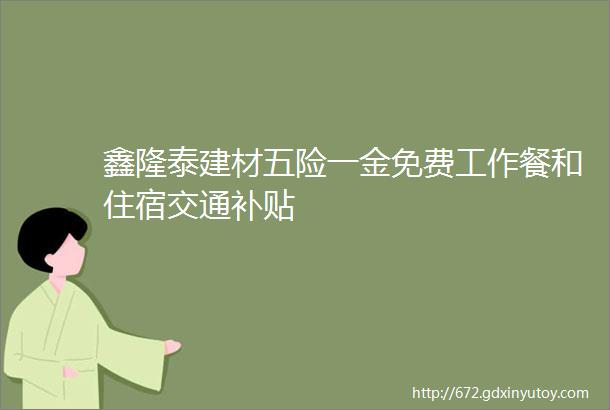 鑫隆泰建材五险一金免费工作餐和住宿交通补贴