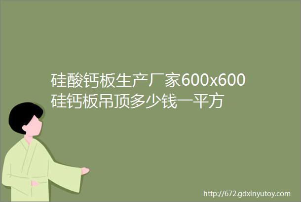 硅酸钙板生产厂家600x600硅钙板吊顶多少钱一平方