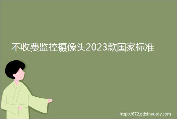 不收费监控摄像头2023款国家标准