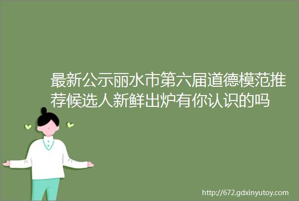 最新公示丽水市第六届道德模范推荐候选人新鲜出炉有你认识的吗