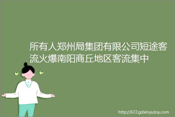 所有人郑州局集团有限公司短途客流火爆南阳商丘地区客流集中