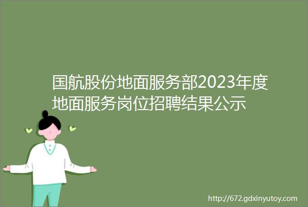 国航股份地面服务部2023年度地面服务岗位招聘结果公示