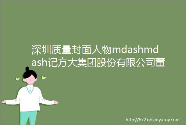 深圳质量封面人物mdashmdash记方大集团股份有限公司董事长熊建明