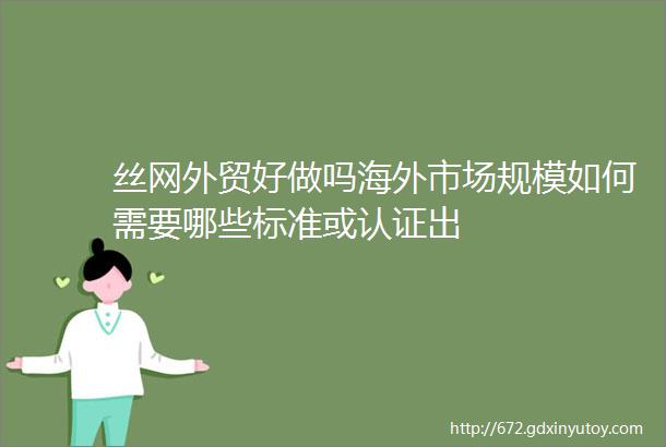 丝网外贸好做吗海外市场规模如何需要哪些标准或认证出