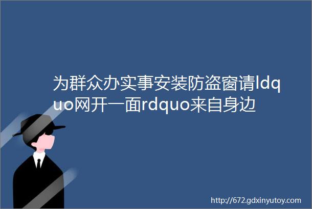 为群众办实事安装防盗窗请ldquo网开一面rdquo来自身边消防安全ldquo倡导者rdquo的提醒