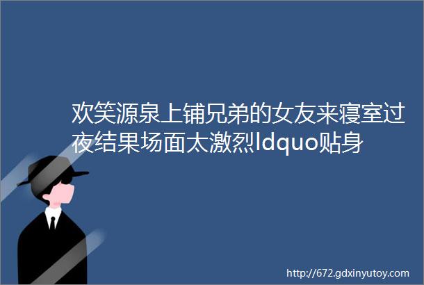 欢笑源泉上铺兄弟的女友来寝室过夜结果场面太激烈ldquo贴身衣物rdquo掉下了你说我该捡吗