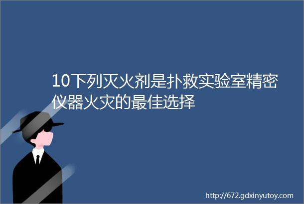 10下列灭火剂是扑救实验室精密仪器火灾的最佳选择