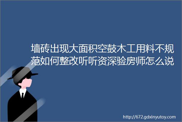 墙砖出现大面积空鼓木工用料不规范如何整改听听资深验房师怎么说