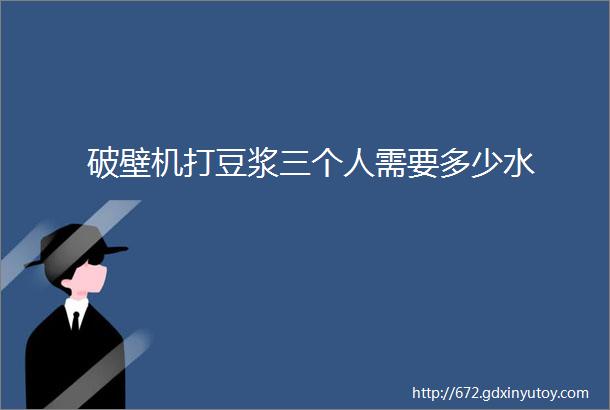 破壁机打豆浆三个人需要多少水