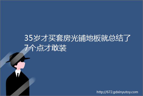 35岁才买套房光铺地板就总结了7个点才敢装