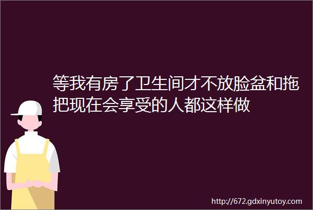 等我有房了卫生间才不放脸盆和拖把现在会享受的人都这样做