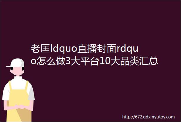 老匡ldquo直播封面rdquo怎么做3大平台10大品类汇总随便抄