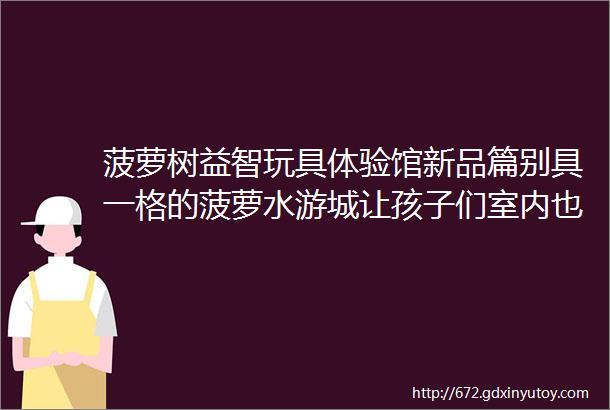 菠萝树益智玩具体验馆新品篇别具一格的菠萝水游城让孩子们室内也能体验钓鱼之乐